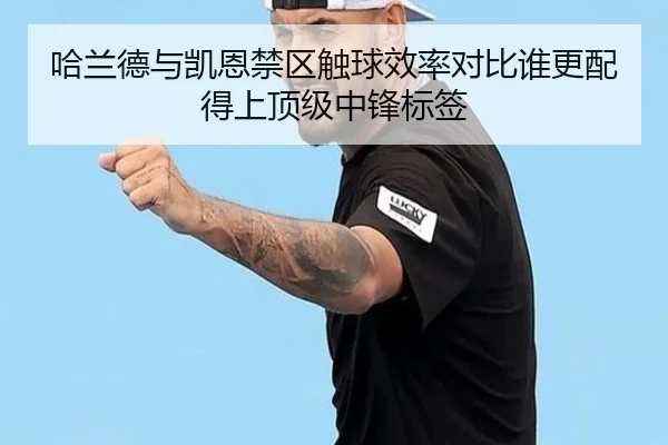 哈兰德与凯恩禁区触球效率对比谁更配得上顶级中锋标签