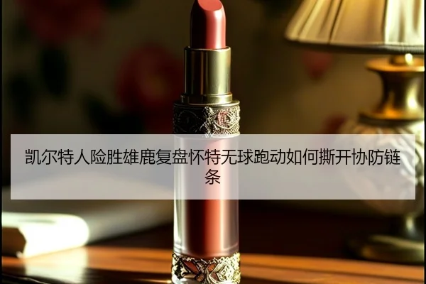 凯尔特人险胜雄鹿复盘怀特无球跑动如何撕开协防链条