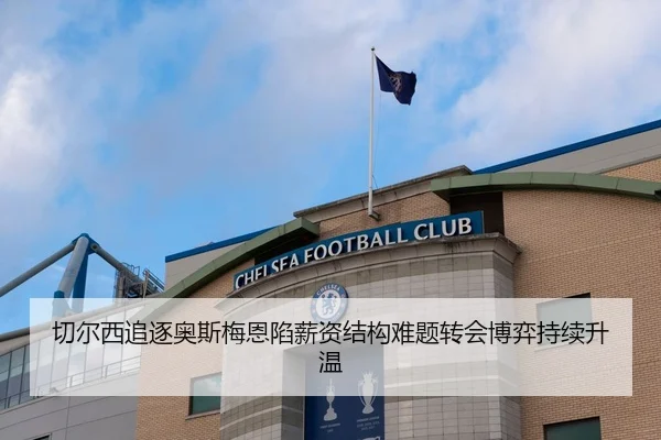 切尔西追逐奥斯梅恩陷薪资结构难题转会博弈持续升温