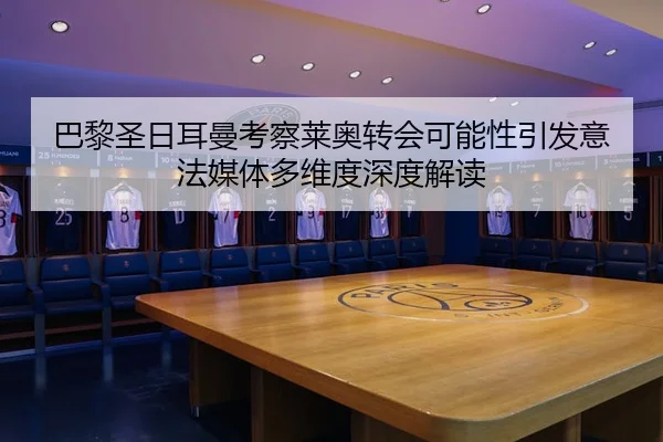 巴黎圣日耳曼考察莱奥转会可能性引发意法媒体多维度深度解读