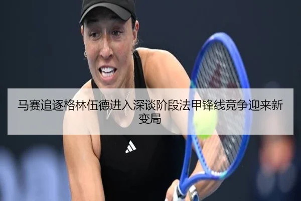 马赛追逐格林伍德进入深谈阶段法甲锋线竞争迎来新变局