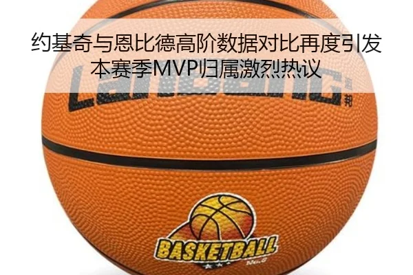 约基奇与恩比德高阶数据对比再度引发本赛季MVP归属激烈热议